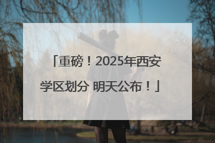 重磅！2025年西安学区划分 明天公布！
