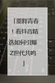 重释青春！看抖音精选如何引爆Z世代共鸣