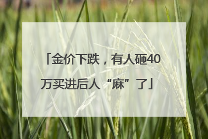 金价下跌，有人砸40万买进后人“麻”了