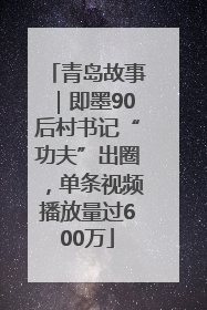 青岛故事｜即墨90后村书记“功夫”出圈，单条视频播放量过600万