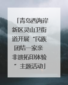 青岛西海岸新区灵山卫街道开展“民族团结一家亲 非遗拓印体验”主题活动