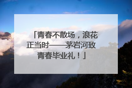 青春不散场，浪花正当时——茅岩河致青春毕业礼！