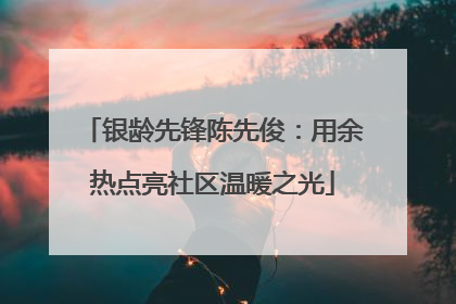 银龄先锋陈先俊：用余热点亮社区温暖之光