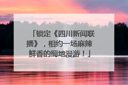 锁定《四川新闻联播》，相约一场麻辣鲜香的蜀地漫游！