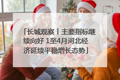 长城观察丨主要指标继续向好 1至4月河北经济延续平稳增长态势