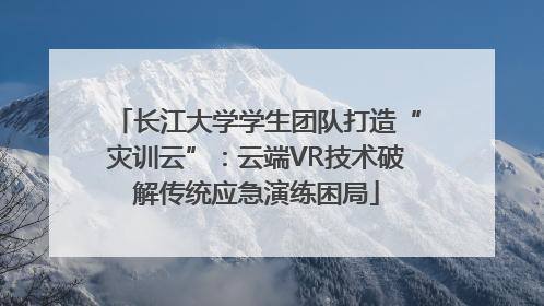 长江大学学生团队打造“灾训云”：云端VR技术破解传统应急演练困局
