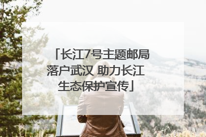 长江7号主题邮局落户武汉 助力长江生态保护宣传