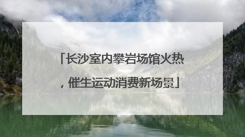 长沙室内攀岩场馆火热，催生运动消费新场景