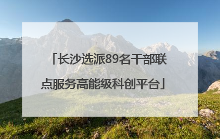 长沙选派89名干部联点服务高能级科创平台