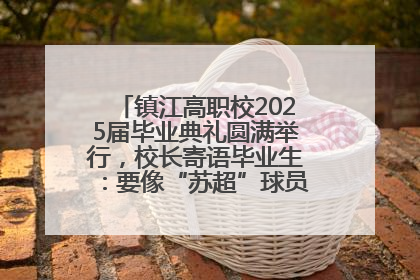 镇江高职校2025届毕业典礼圆满举行，校长寄语毕业生：要像“苏超”球员一样永不放弃