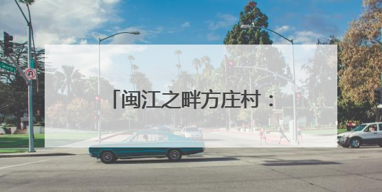 闽江之畔方庄村：智在匠心造龙舟