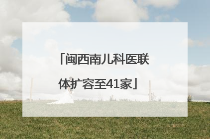 闽西南儿科医联体扩容至41家
