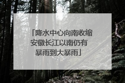 降水中心向南收缩 安徽长江以南仍有暴雨到大暴雨