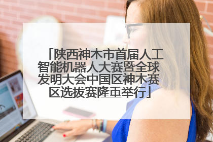 陕西神木市首届人工智能机器人大赛暨全球发明大会中国区神木赛区选拔赛隆重举行