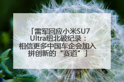 雷军回应小米SU7 Ultra纽北破纪录：相信更多中国车企会加入拼创新的“赛道”