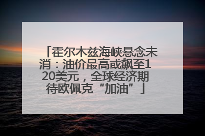 霍尔木兹海峡悬念未消：油价最高或飙至120美元，全球经济期待欧佩克“加油”