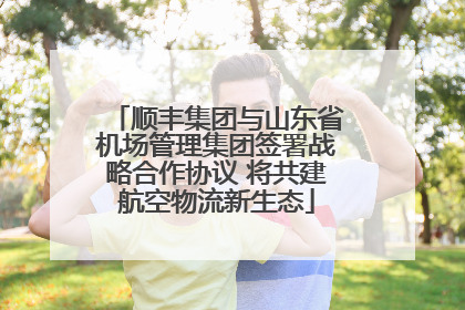 顺丰集团与山东省机场管理集团签署战略合作协议 将共建航空物流新生态