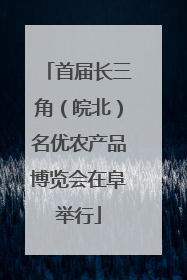 首届长三角（皖北）名优农产品博览会在阜举行