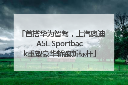 首搭华为智驾，上汽奥迪A5L Sportback重塑豪华轿跑新标杆