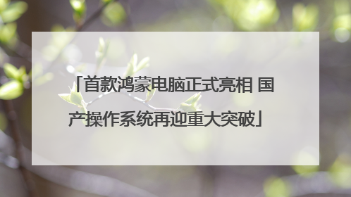 首款鸿蒙电脑正式亮相 国产操作系统再迎重大突破