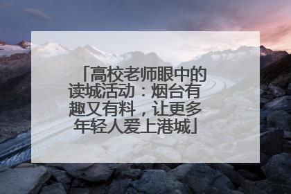 高校老师眼中的读城活动：烟台有趣又有料，让更多年轻人爱上港城