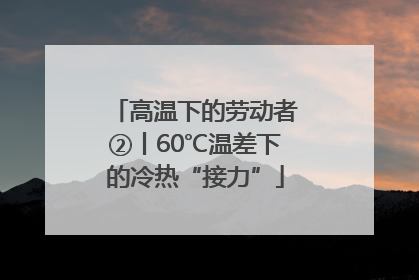 高温下的劳动者②丨60℃温差下的冷热“接力”