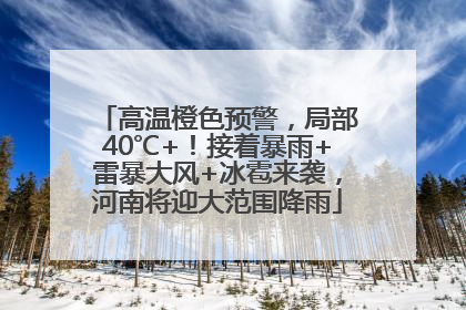 高温橙色预警，局部40℃+！接着暴雨+雷暴大风+冰雹来袭，河南将迎大范围降雨
