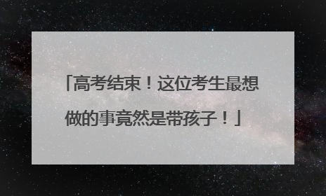 高考结束！这位考生最想做的事竟然是带孩子！