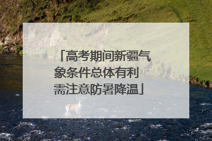 高考期间新疆气象条件总体有利 需注意防暑降温