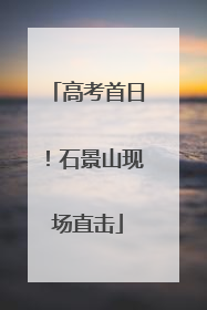 高考首日！石景山现场直击