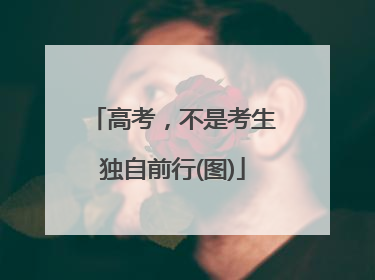 高考，不是考生独自前行(图)