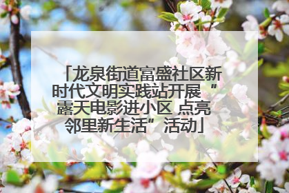 龙泉街道富盛社区新时代文明实践站开展“露天电影进小区 点亮邻里新生活”活动