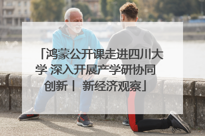 鸿蒙公开课走进四川大学 深入开展产学研协同创新丨 新经济观察