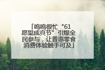 鸣鸣很忙“61 愿望成真节”引爆全民参与，让普惠零食消费体验触手可及