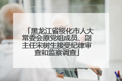 黑龙江省绥化市人大常委会原党组成员、副主任宋树生接受纪律审查和监察调查