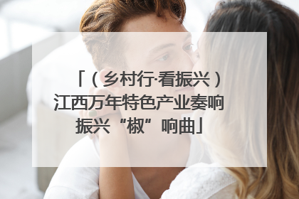 （乡村行·看振兴）江西万年特色产业奏响振兴“椒”响曲