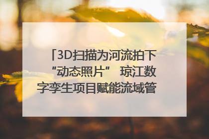 3D扫描为河流拍下“动态照片” 琼江数字孪生项目赋能流域管理｜新闻发布最前线