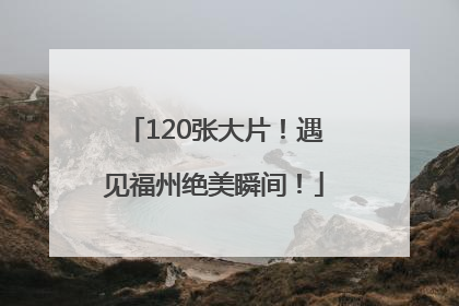 120张大片！遇见福州绝美瞬间！