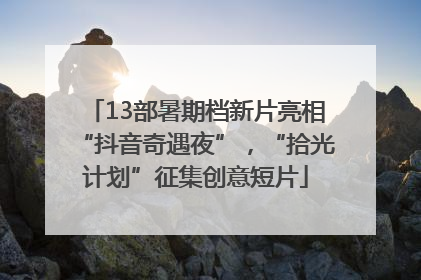 13部暑期档新片亮相“抖音奇遇夜”，“拾光计划”征集创意短片