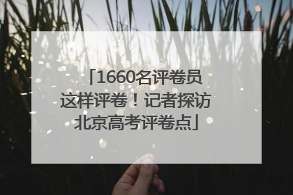 1660名评卷员这样评卷！记者探访北京高考评卷点