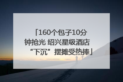 160个包子10分钟抢光 绍兴星级酒店“下沉”摆摊受热捧