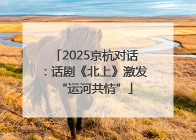 2025京杭对话：话剧《北上》激发“运河共情”