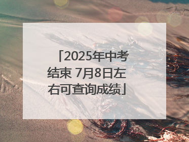 2025年中考结束 7月8日左右可查询成绩