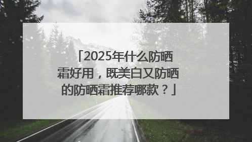 2025年什么防晒霜好用，既美白又防晒的防晒霜推荐哪款？