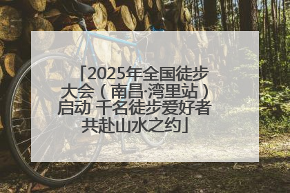 2025年全国徒步大会（南昌·湾里站）启动 千名徒步爱好者共赴山水之约