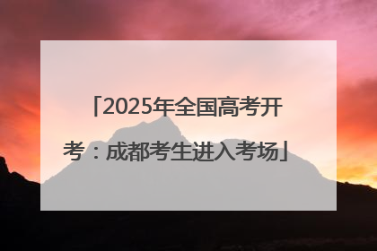 2025年全国高考开考：成都考生进入考场