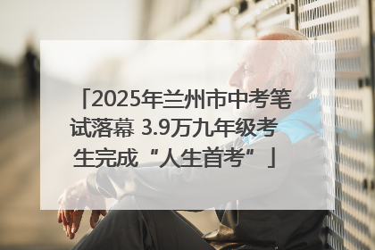 2025年兰州市中考笔试落幕 3.9万九年级考生完成“人生首考”