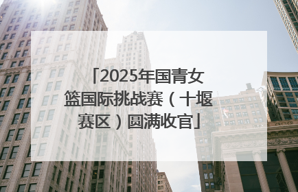 2025年国青女篮国际挑战赛（十堰赛区）圆满收官