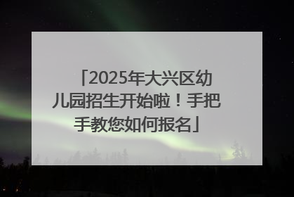 2025年大兴区幼儿园招生开始啦！手把手教您如何报名