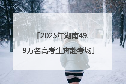 2025年湖南49.9万名高考生奔赴考场